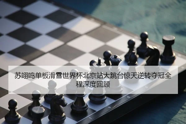 苏翊鸣单板滑雪世界杯北京站大跳台惊天逆转夺冠全程深度回顾